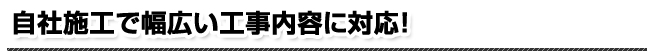 自社施工で幅広い工事内容に対応！